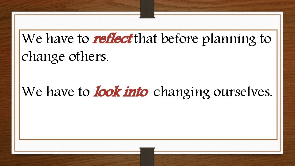 We have to reflect that before planning to change others. We have to look