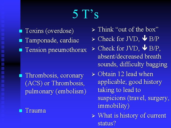 5 T’s Toxins (overdose) Tamponade, cardiac Tension pneumothorax Ø n Thrombosis, coronary (ACS) or 5 T’s Toxins (overdose) Tamponade, cardiac Tension pneumothorax Ø n Thrombosis, coronary (ACS) or