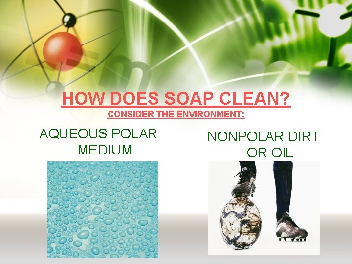 HOW DOES SOAP CLEAN? CONSIDER THE ENVIRONMENT: AQUEOUS POLAR MEDIUM NONPOLAR DIRT OR OIL