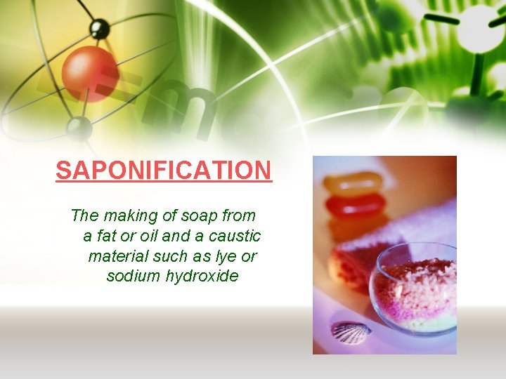 SAPONIFICATION The making of soap from a fat or oil and a caustic material