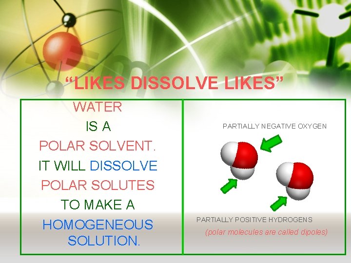 “LIKES DISSOLVE LIKES” WATER IS A POLAR SOLVENT. IT WILL DISSOLVE POLAR SOLUTES TO