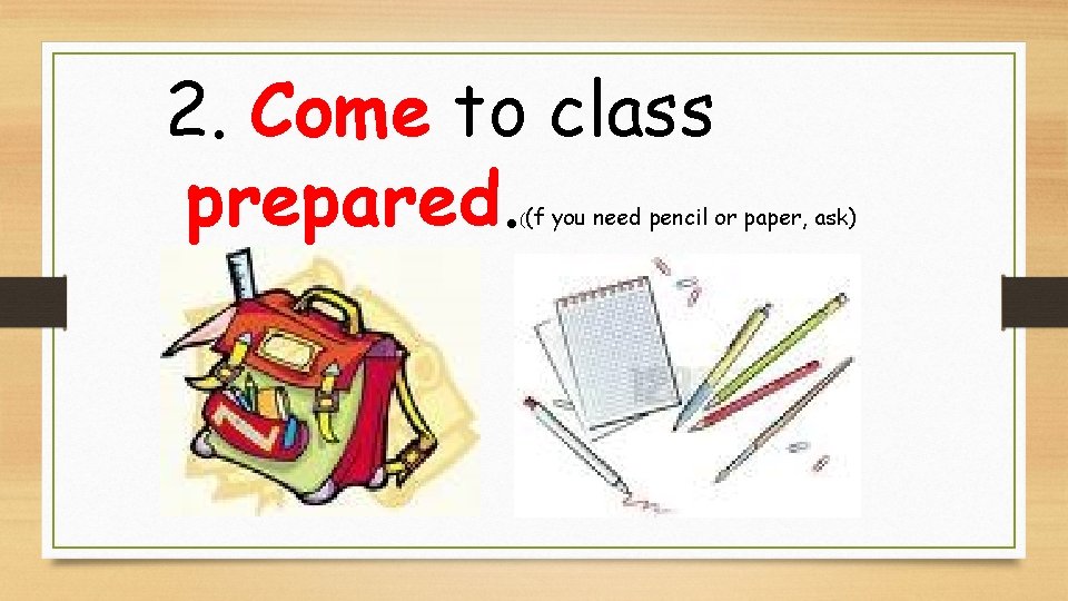2. Come to class prepared. ((f you need pencil or paper, ask) 