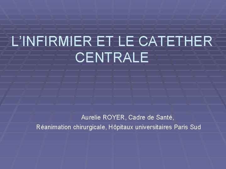 L’INFIRMIER ET LE CATETHER CENTRALE Aurelie ROYER, Cadre de Santé, Réanimation chirurgicale, Hôpitaux universitaires