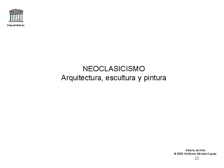 Claseshistoria NEOCLASICISMO Arquitectura, escultura y pintura Historia del Arte © 2006 Guillermo Méndez Zapata