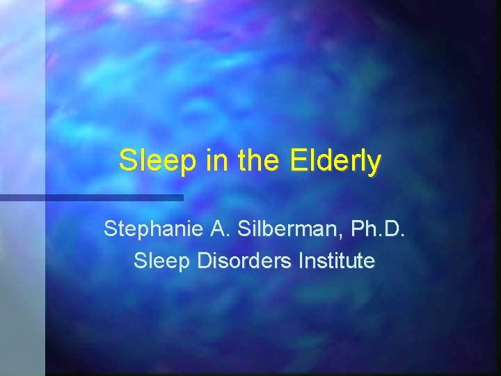 Sleep in the Elderly Stephanie A. Silberman, Ph. D. Sleep Disorders Institute 