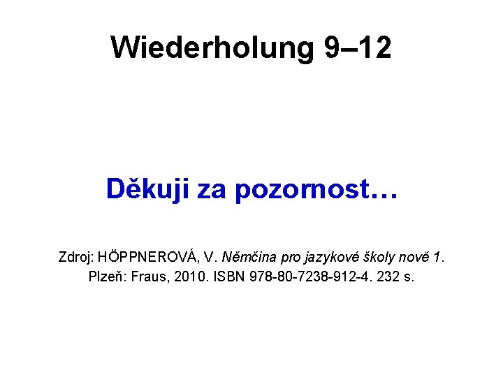 Wiederholung 9– 12 Děkuji za pozornost… Zdroj: HÖPPNEROVÁ, V. Němčina pro jazykové školy nově Wiederholung 9– 12 Děkuji za pozornost… Zdroj: HÖPPNEROVÁ, V. Němčina pro jazykové školy nově