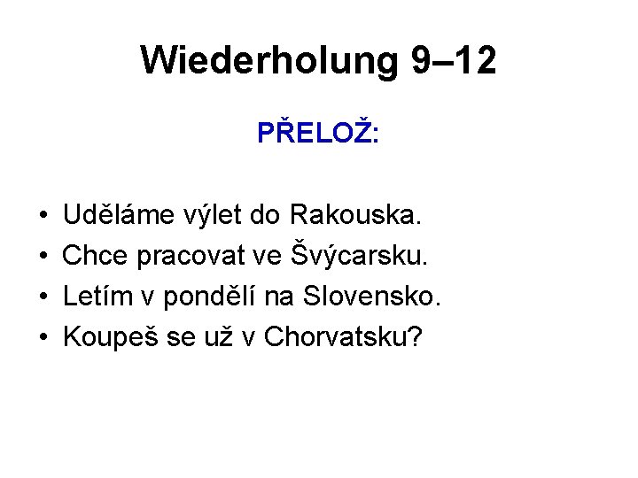 Wiederholung 9– 12 PŘELOŽ: • • Uděláme výlet do Rakouska. Chce pracovat ve Švýcarsku.