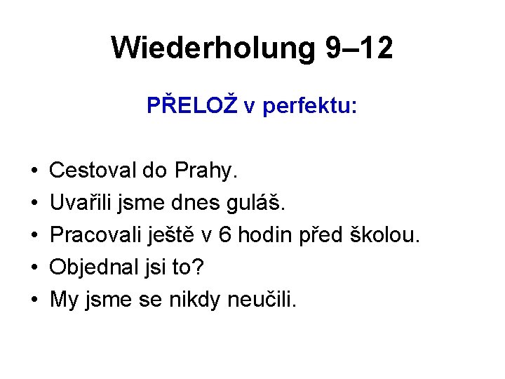 Wiederholung 9– 12 PŘELOŽ v perfektu: • • • Cestoval do Prahy. Uvařili jsme