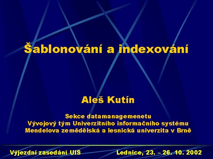 Šablonování a indexování Aleš Kutín Sekce datamanagemenetu Vývojový tým Univerzitního informačního systému Mendelova zemědělská