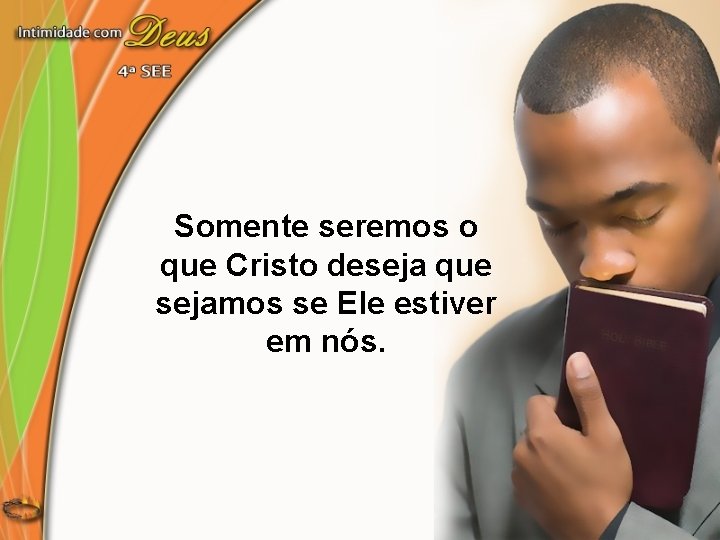 Somente seremos o que Cristo deseja que sejamos se Ele estiver em nós. 