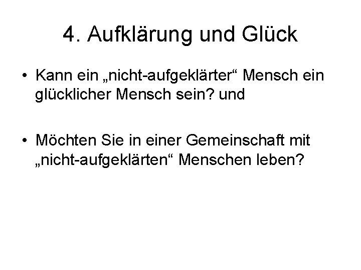 4. Aufklärung und Glück • Kann ein „nicht-aufgeklärter“ Mensch ein glücklicher Mensch sein? und