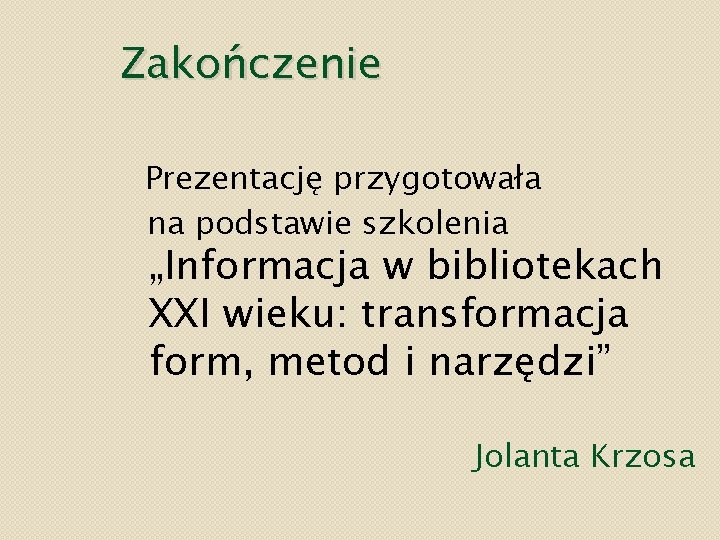 Zakończenie Prezentację przygotowała na podstawie szkolenia „Informacja w bibliotekach XXI wieku: transformacja form, metod