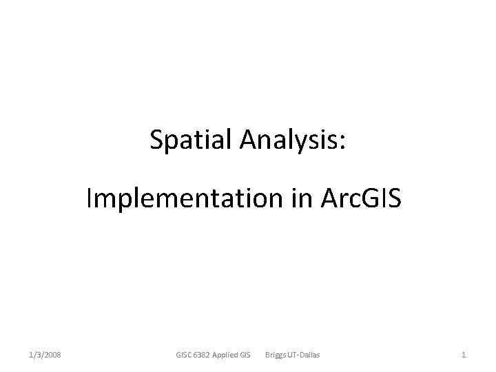 Spatial Analysis: Implementation in Arc. GIS 1/3/2008 GISC 6382 Applied GIS Briggs UT-Dallas 1