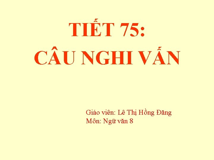 TIẾT 75: C U NGHI VẤN Giáo viên: Lê Thị Hồng Đăng Môn: Ngữ