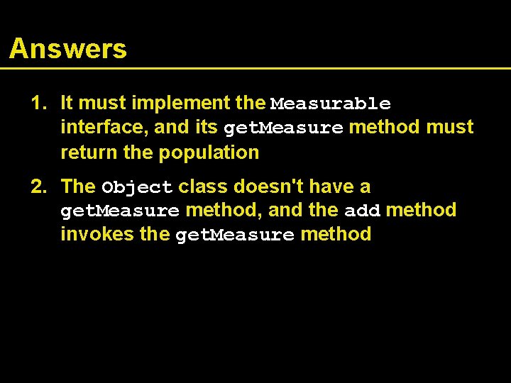 Answers 1. It must implement the Measurable interface, and its get. Measure method must