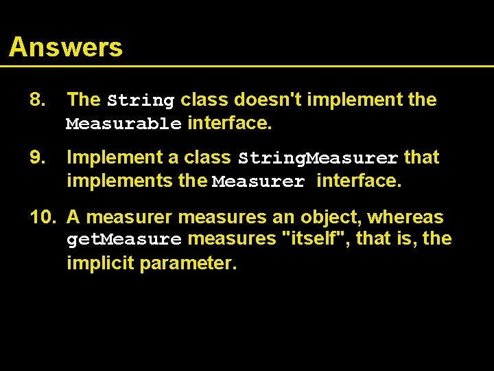 Answers 8. The String class doesn't implement the Measurable interface. 9. Implement a class