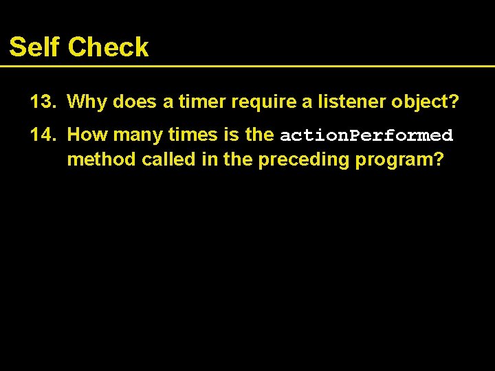 Self Check 13. Why does a timer require a listener object? 14. How many