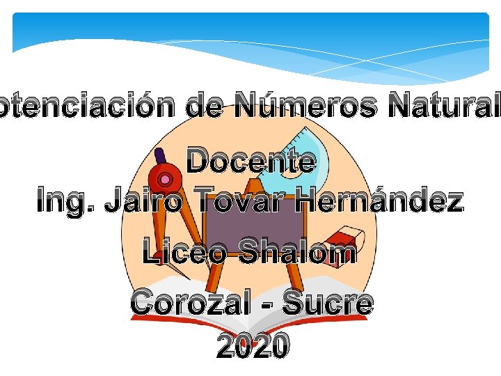 otenciación de Números Natural Docente Ing. Jairo Tovar Hernández Liceo Shalom Corozal - Sucre