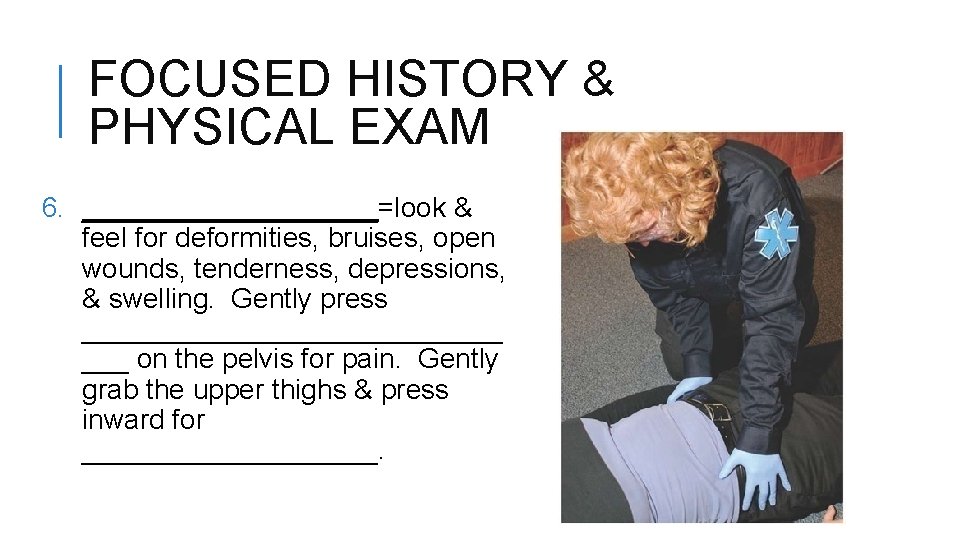 FOCUSED HISTORY & PHYSICAL EXAM 6. __________=look & feel for deformities, bruises, open wounds,