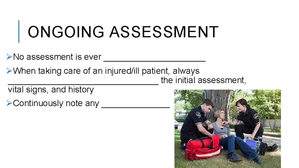 ONGOING ASSESSMENT ØNo assessment is ever ___________ ØWhen taking care of an injured/ill patient,