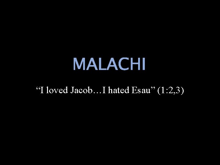 MALACHI “I loved Jacob…I hated Esau” (1: 2, 3) 