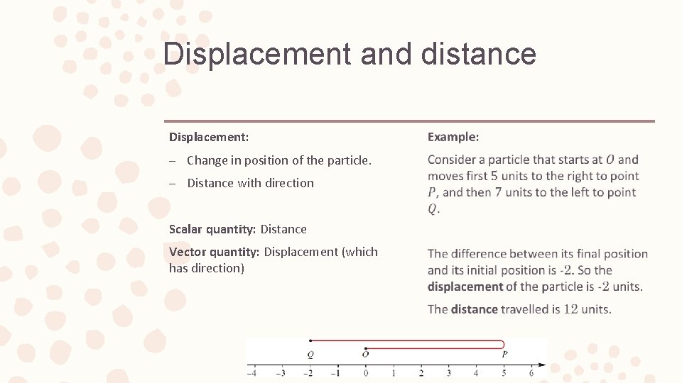 Displacement and distance Displacement: – Change in position of the particle. – Distance with