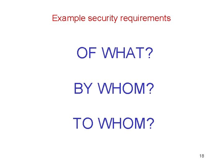 Example security requirements OF WHAT? BY WHOM? TO WHOM? 18 