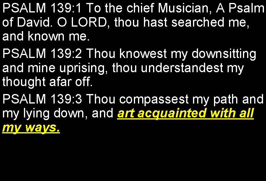 PSALM 139: 1 To the chief Musician, A Psalm of David. O LORD, thou