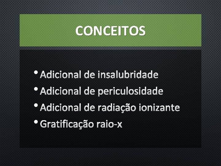 CONCEITOS • ADICIONAL DE INSALUBRIDADE • ADICIONAL DE PERICULOSIDADE • ADICIONAL DE RADIAÇÃO IONIZANTE