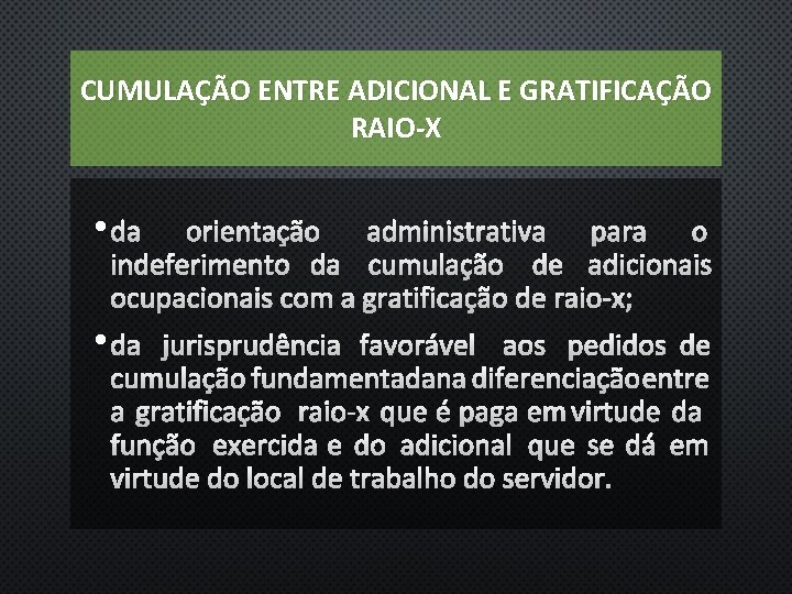 CUMULAÇÃO ENTRE ADICIONAL E GRATIFICAÇÃO RAIO-X • DA ORIENTAÇÃO ADMINISTRATIVA PARA O INDEFERIMENTO DA