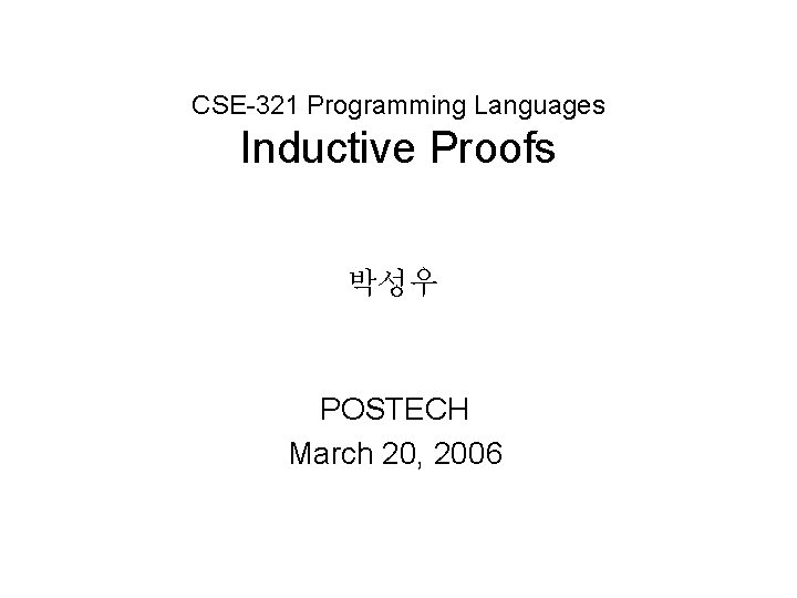 CSE-321 Programming Languages Inductive Proofs 박성우 POSTECH March 20, 2006 