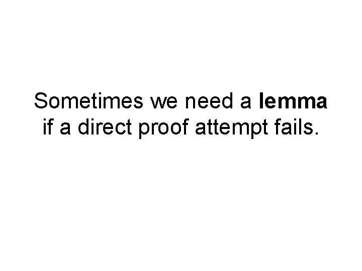 Sometimes we need a lemma if a direct proof attempt fails. 