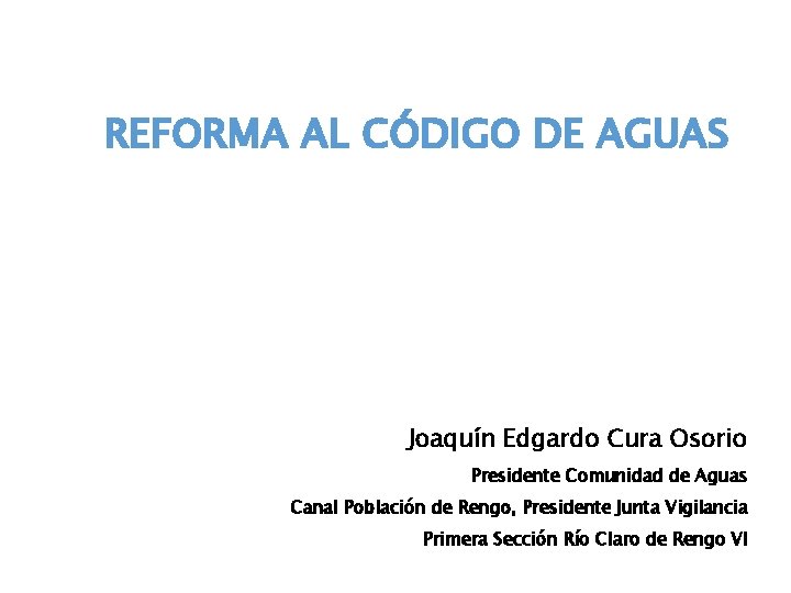 REFORMA AL CÓDIGO DE AGUAS Joaquín Edgardo Cura Osorio Presidente Comunidad de Aguas Canal
