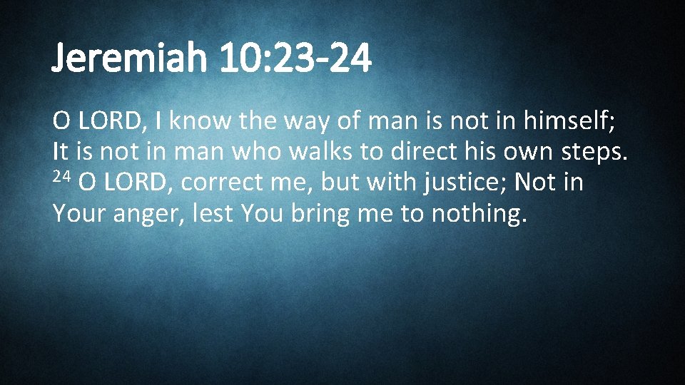 Jeremiah 10: 23 -24 O LORD, I know the way of man is not