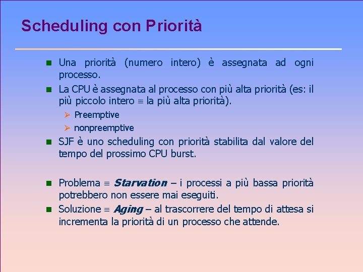 Scheduling con Priorità n Una priorità (numero intero) è assegnata ad ogni processo. n