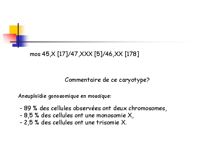 mos 45, X [17]/47, XXX [5]/46, XX [178] Commentaire de ce caryotype? Aneuploïdie gonosomique