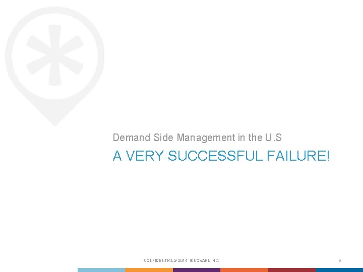 Demand Side Management in the U. S A VERY SUCCESSFUL FAILURE! CONFIDENTIAL © 2014