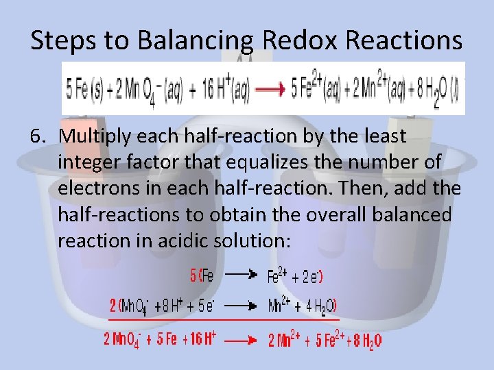 Steps to Balancing Redox Reactions 6. Multiply each half-reaction by the least integer factor