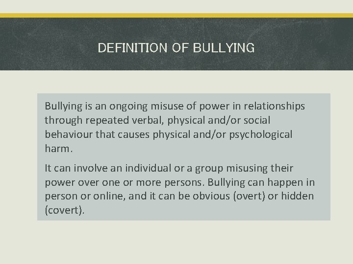 DEFINITION OF BULLYING Bullying is an ongoing misuse of power in relationships through repeated