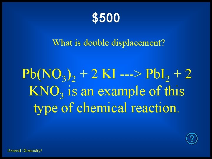$500 What is double displacement? Pb(NO 3)2 + 2 KI ---> Pb. I 2