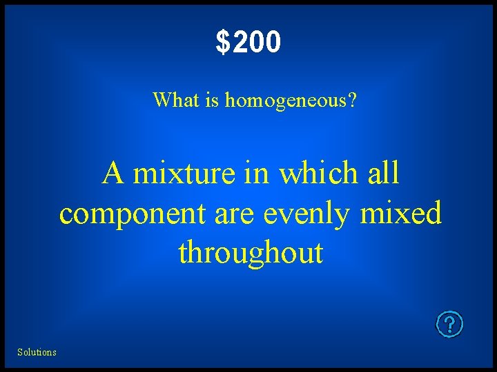 $200 What is homogeneous? A mixture in which all component are evenly mixed throughout