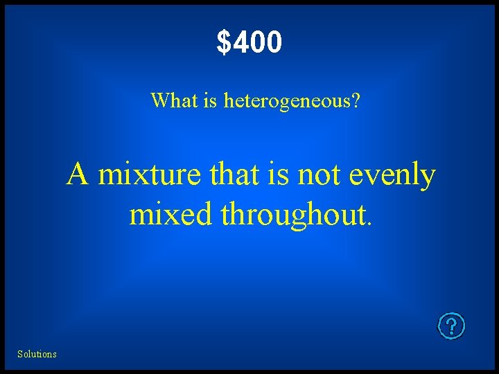 $400 What is heterogeneous? A mixture that is not evenly mixed throughout. Solutions 