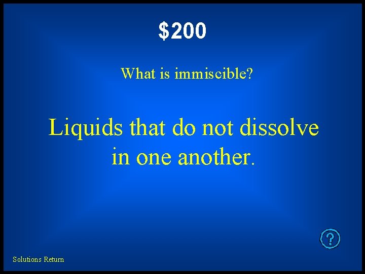 $200 What is immiscible? Liquids that do not dissolve in one another. Solutions Return