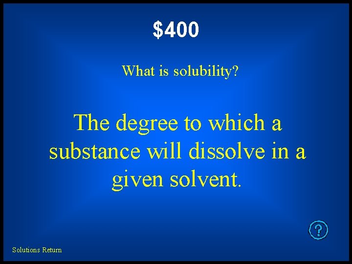 $400 What is solubility? The degree to which a substance will dissolve in a