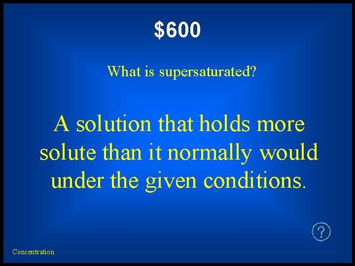 $600 What is supersaturated? A solution that holds more solute than it normally would