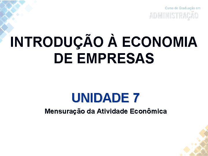 INTRODUÇÃO À ECONOMIA DE EMPRESAS UNIDADE 7 Mensuração da Atividade Econômica 