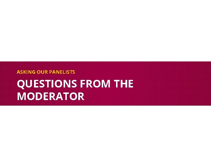 ASKING OUR PANELISTS QUESTIONS FROM THE MODERATOR 