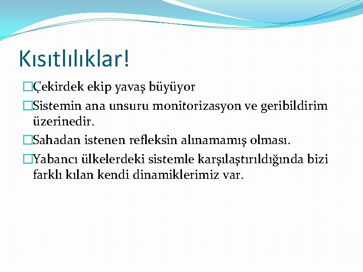 Kısıtlılıklar! �Çekirdek ekip yavaş büyüyor �Sistemin ana unsuru monitorizasyon ve geribildirim üzerinedir. �Sahadan istenen