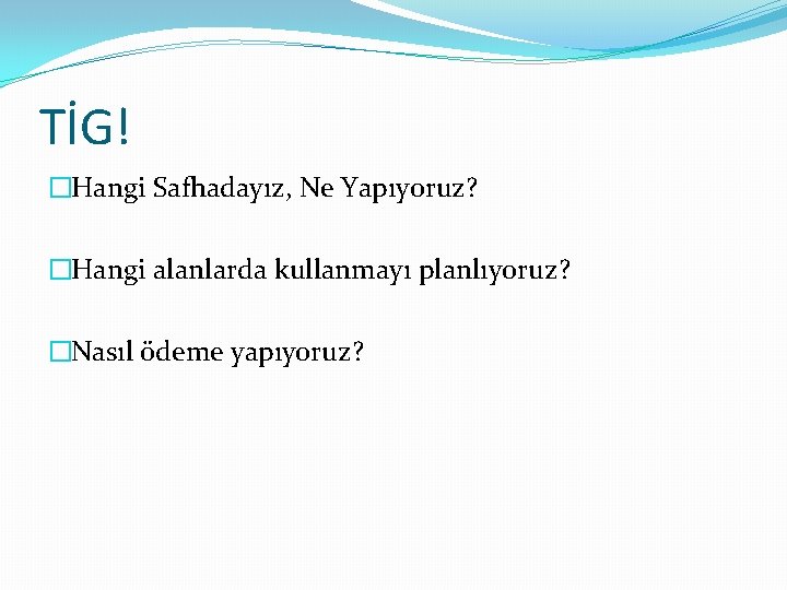 TİG! �Hangi Safhadayız, Ne Yapıyoruz? �Hangi alanlarda kullanmayı planlıyoruz? �Nasıl ödeme yapıyoruz? 