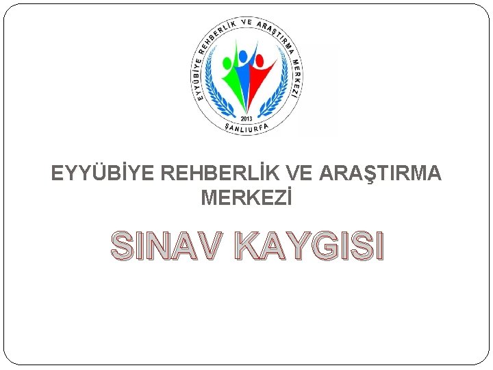 SINAV KAYGISI VE BAŞ ETME YOLLARI EYYÜBİYE REHBERLİK VE ARAŞTIRMA MERKEZİ SINAV KAYGISI 